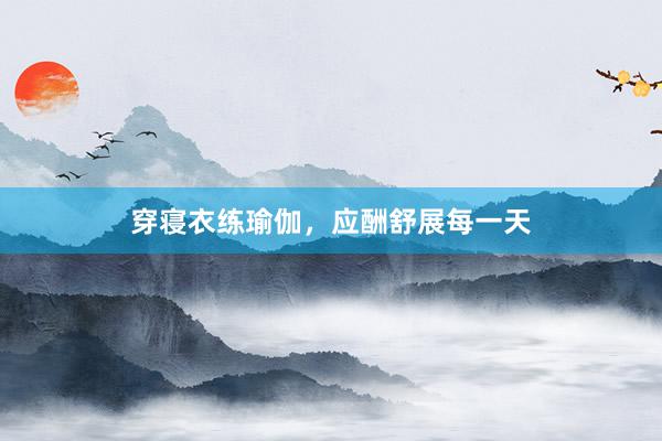 穿寝衣练瑜伽，应酬舒展每一天
